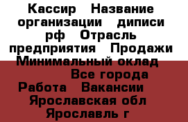 Кассир › Название организации ­ диписи.рф › Отрасль предприятия ­ Продажи › Минимальный оклад ­ 22 000 - Все города Работа » Вакансии   . Ярославская обл.,Ярославль г.